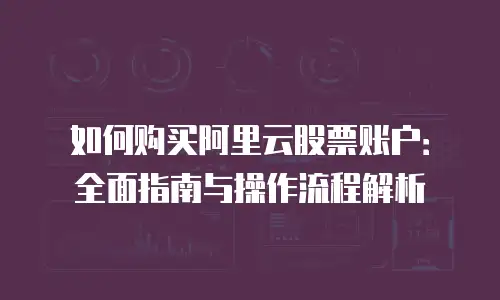 如何购买阿里云股票账户：全面指南与操作流程解析