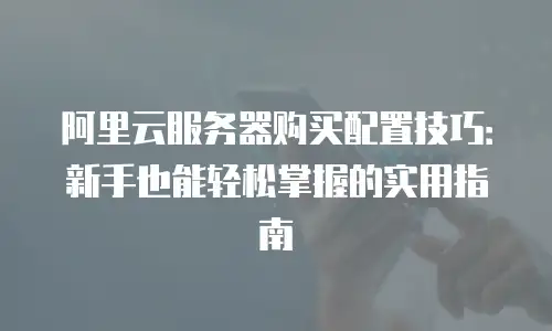 阿里云服务器购买配置技巧：新手也能轻松掌握的实用指南