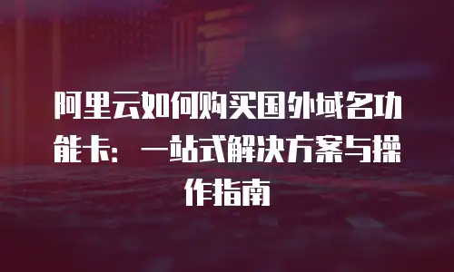 阿里云如何购买国外域名功能卡：一站式解决方案与操作指南