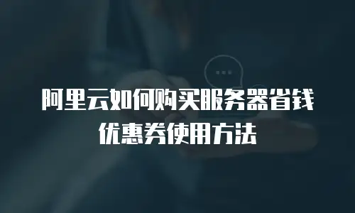 阿里云如何购买服务器省钱优惠券使用方法