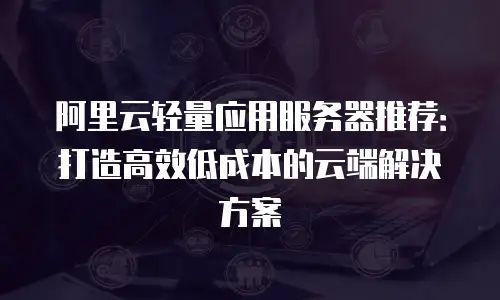 阿里云轻量应用服务器推荐：打造高效低成本的云端解决方案
