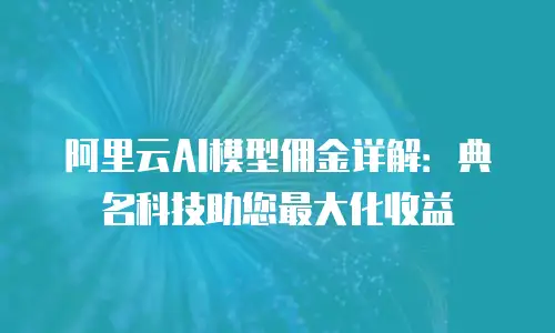 阿里云AI模型佣金详解：典名科技助您最大化收益