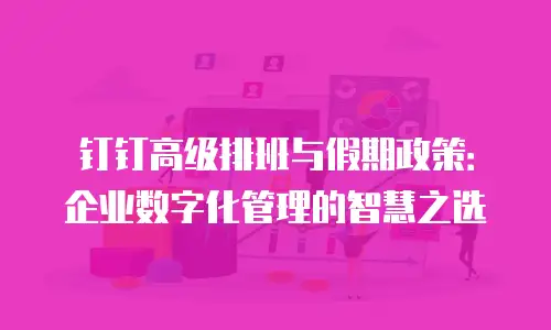 钉钉高级排班与假期政策：企业数字化管理的智慧之选