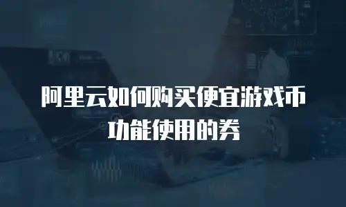 阿里云如何购买便宜游戏币功能使用的券
