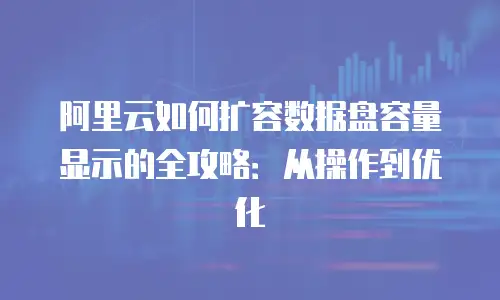 阿里云如何扩容数据盘容量显示的全攻略：从操作到优化