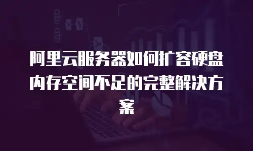 阿里云服务器如何扩容硬盘内存空间不足的完整解决方案