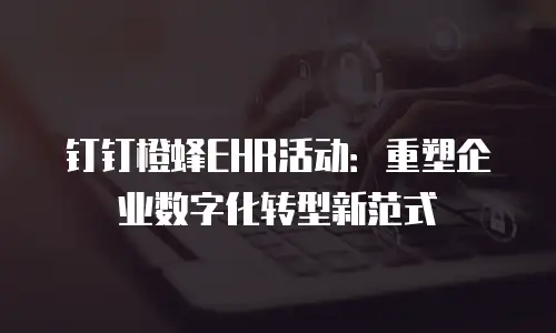 钉钉橙蜂EHR活动：重塑企业数字化转型新范式