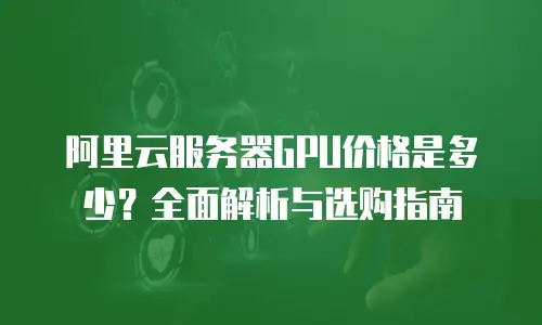 阿里云服务器GPU价格是多少？全面解析与选购指南