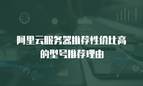阿里云服务器推荐性价比高的型号推荐理由