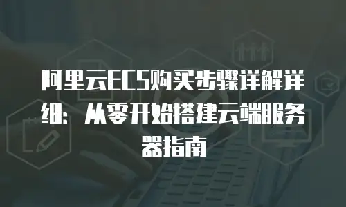 阿里云ECS购买步骤详解详细：从零开始搭建云端服务器指南