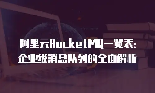 阿里云RocketMQ一览表：企业级消息队列的全面解析