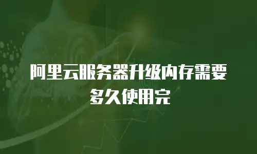 阿里云服务器升级内存需要多久使用完
