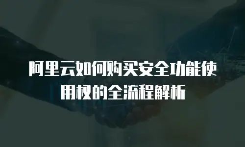 阿里云如何购买安全功能使用权的全流程解析