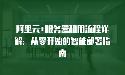 阿里云+服务器租用流程详解：从零开始的智能部署指南