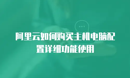 阿里云如何购买主机电脑配置详细功能使用
