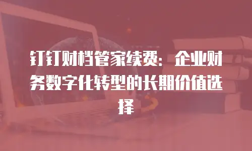钉钉财档管家续费：企业财务数字化转型的长期价值选择