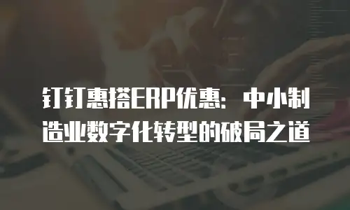钉钉惠搭ERP优惠：中小制造业数字化转型的破局之道