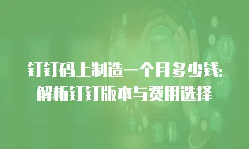 钉钉码上制造一个月多少钱：解析钉钉版本与费用选择