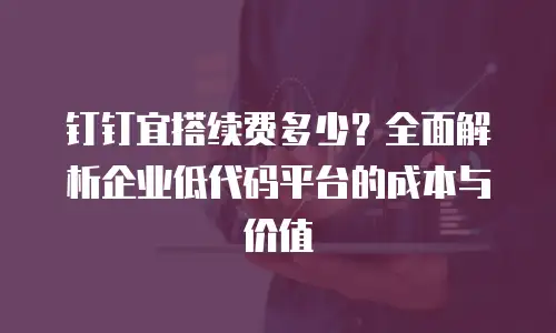 钉钉宜搭续费多少？全面解析企业低代码平台的成本与价值