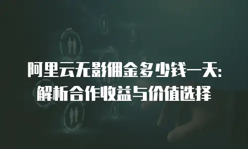 阿里云无影佣金多少钱一天：解析合作收益与价值选择