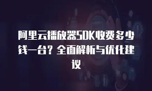 阿里云播放器SDK收费多少钱一台？全面解析与优化建议