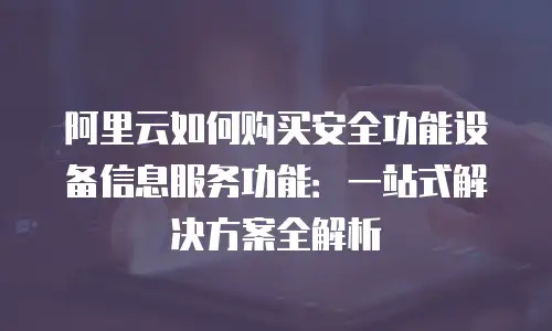 阿里云如何购买安全功能设备信息服务功能：一站式解决方案全解析