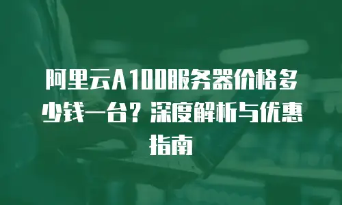 阿里云A100服务器价格多少钱一台？深度解析与优惠指南