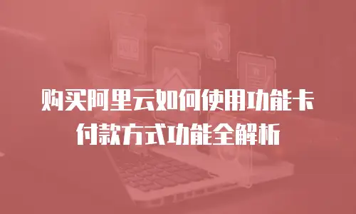 购买阿里云如何使用功能卡付款方式功能全解析