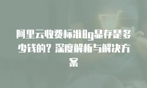 阿里云收费标准8g显存是多少钱的？深度解析与解决方案