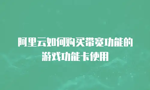 阿里云如何购买带宽功能的游戏功能卡使用