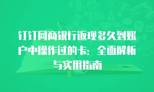 钉钉网商银行返现多久到账户中操作过的卡：全面解析与实用指南
