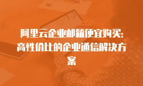 阿里云企业邮箱便宜购买：高性价比的企业通信解决方案