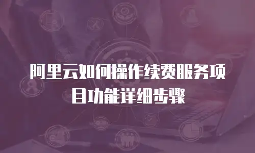 阿里云如何操作续费服务项目功能详细步骤