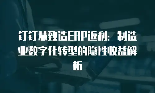 钉钉慧致造ERP返利：制造业数字化转型的隐性收益解析