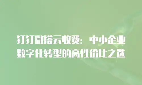 钉钉微搭云收费：中小企业数字化转型的高性价比之选