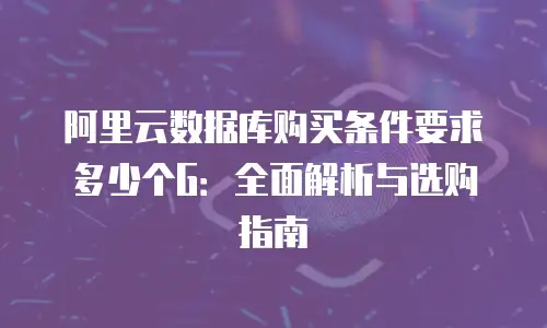 阿里云数据库购买条件要求多少个G：全面解析与选购指南