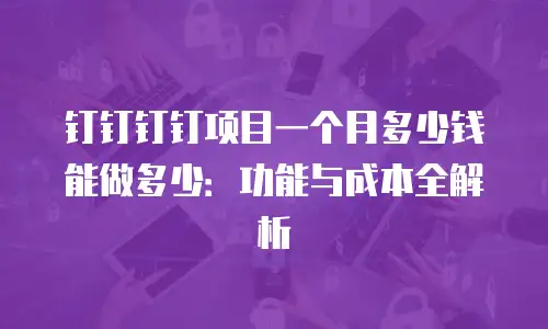 钉钉钉钉项目一个月多少钱能做多少：功能与成本全解析