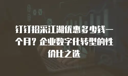 钉钉招采江湖优惠多少钱一个月？企业数字化转型的性价比之选