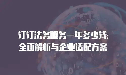钉钉法务服务一年多少钱：全面解析与企业适配方案