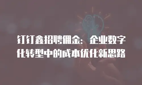 钉钉鑫招聘佣金：企业数字化转型中的成本优化新思路