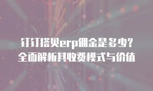 钉钉搭贝erp佣金是多少？全面解析其收费模式与价值