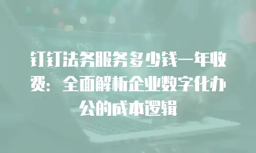 钉钉法务服务多少钱一年收费：全面解析企业数字化办公的成本逻辑