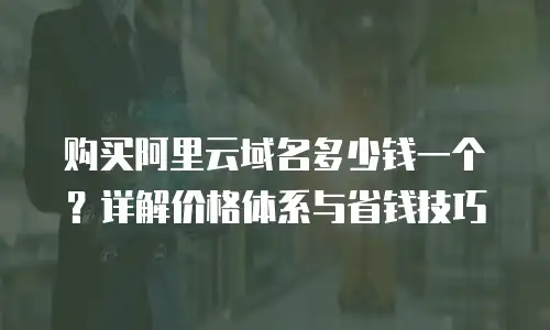 购买阿里云域名多少钱一个？详解价格体系与省钱技巧