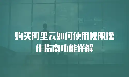 购买阿里云如何使用权限操作指南功能详解