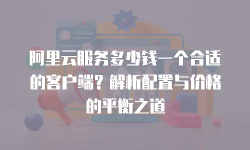 阿里云服务多少钱一个合适的客户端？解析配置与价格的平衡之道
