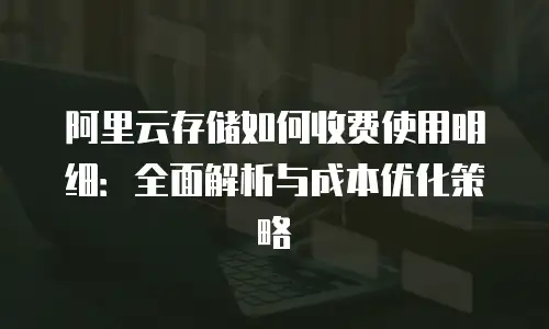 阿里云存储如何收费使用明细：全面解析与成本优化策略