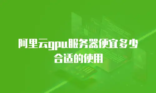 阿里云gpu服务器便宜多少合适的使用