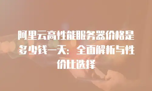 阿里云高性能服务器价格是多少钱一天：全面解析与性价比选择