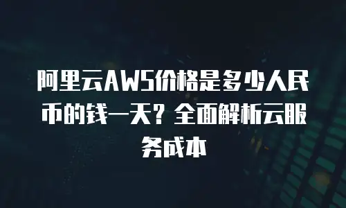 阿里云AWS价格是多少人民币的钱一天？全面解析云服务成本