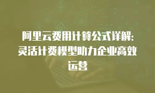 阿里云费用计算公式详解：灵活计费模型助力企业高效运营